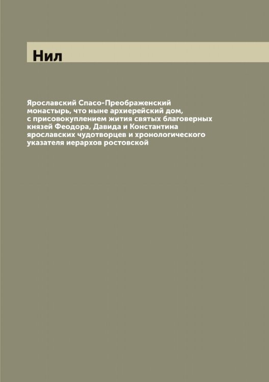 Обложка книги «Ярославский Спасо-Преображенский монастырь, что ныне архиерейский дом, с присовокуплением жития святых благоверных князей Феодора, Давида и Константина ярославских чудотворцев и хронологического указателя иерархов ростовской» — Нил, ISBN 9785519998482