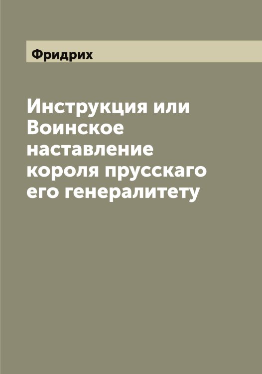 Обложка книги «Инструкция или Воинское наставление короля прусскаго его генералитету» — Фридрих, ISBN 9785521287086