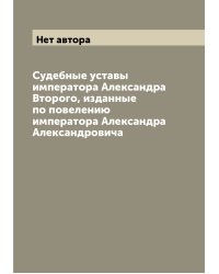 Судебные уставы императора Александра Второго, изданные по повелению императора Александра Александровича