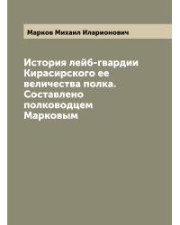 История лейб-гвардии Кирасирского ее величества полка. Составлено полководцем Марковым