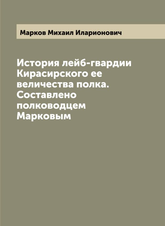 Обложка книги «История лейб-гвардии Кирасирского ее величества полка. Составлено полководцем Марковым» — Марков Михаил Иларионович, ISBN 9785519954877