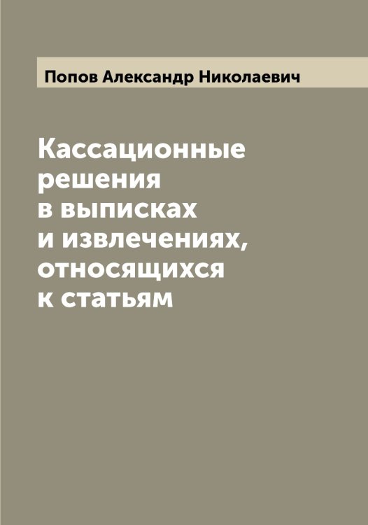 Обложка книги «Кассационные решения в выписках и извлечениях, относящихся к статьям» — Попов Александр Николаевич, ISBN 9785519790369