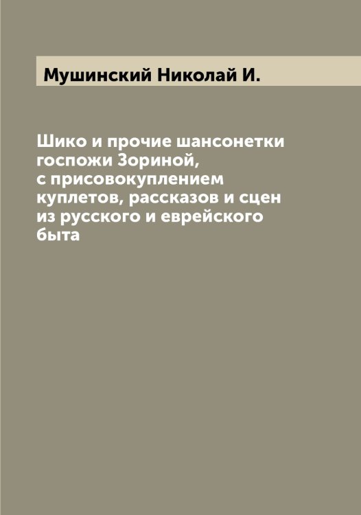 Обложка книги «Шико и прочие шансонетки госпожи Зориной, с присовокуплением куплетов, рассказов и сцен из русского и еврейского быта» — Мушинский Николай И., ISBN 9785519982733