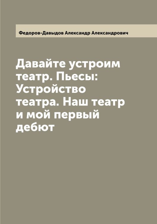 Обложка книги «Давайте устроим театр. Пьесы: Устройство театра. Наш театр и мой первый дебют» — Федоров-Давыдов Александр Александрович, ISBN 9785519788373