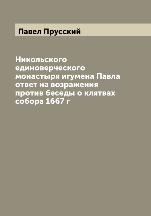 Обложка книги «Никольского единоверческого монастыря игумена Павла ответ на возражения против беседы о клятвах собора 1667 г» — Павел Прусский, ISBN 9785521269037
