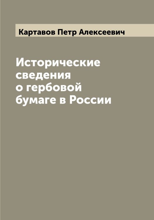 Обложка книги «Исторические сведения о гербовой бумаге в России» — Картавов Петр Алексеевич, ISBN 9785519885324