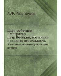 Царь-работник Император Петр Великий, его жизнь и славная деятельность. С многочисленными рисунками в тексте