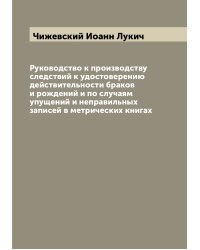 Руководство к производству следствий к удостоверению действительности браков и рождений и по случаям упущений и неправильных записей в метрических книгах