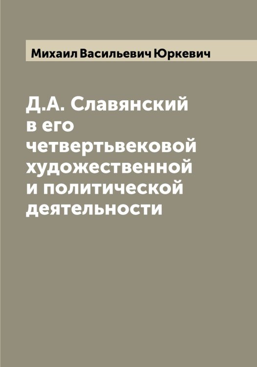 Обложка книги «Д.А. Славянский в его четвертьвековой художественной и политической деятельности» — Михаил Васильевич Юркевич, ISBN 9785521394494