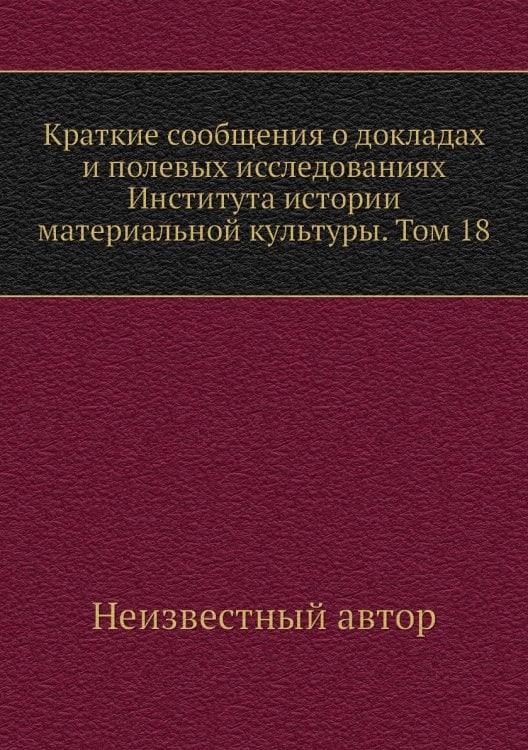 Краткие сообщения о докладах и полевых исследованиях Института истории материальной культуры. Том 18