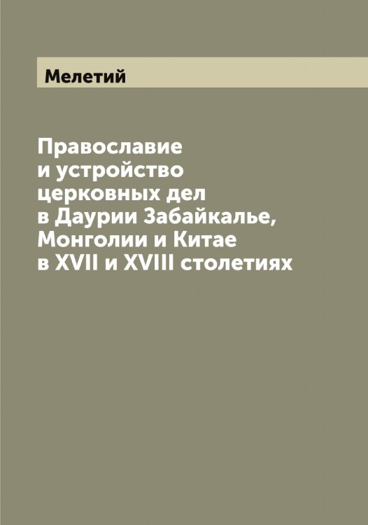 Православие и устройство церковных дел в Даурии Забайкалье, Монголии и Китае в XVII и XVIII столетиях Обложка книги «Православие и устройство церковных дел в Даурии Забайкалье, Монголии и Китае в XVII и XVIII столетиях» — Мелетий, ISBN 9785519960885