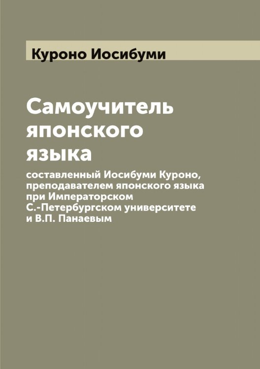 Самоучитель японского языка, составленный Иосибуми Куроно, преподавателем японского языка при Императорском С.-Петербургском университете и В.П. Панаевым Обложка книги «Самоучитель японского языка, составленный Иосибуми Куроно, преподавателем японского языка при Императорском С.-Петербургском университете и В.П. Панаевым» — Куроно Иосибуми, ISBN 9785519919357