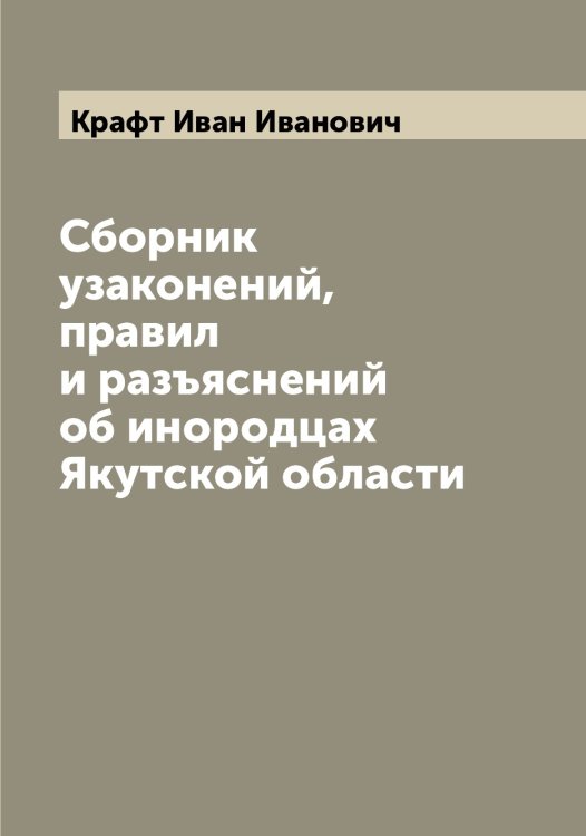 Обложка книги «Сборник узаконений, правил и разъяснений об инородцах Якутской области» — Крафт Иван Иванович, ISBN 9785519910033