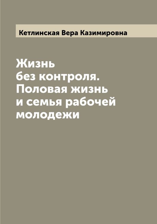 Обложка книги «Жизнь без контроля. Половая жизнь и семья рабочей молодежи» — Кетлинская Вера Казимировна, ISBN 9785519889278