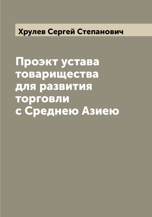 Обложка книги «Проэкт устава товарищества для развития торговли с Среднею Азиею» — Хрулев Сергей Степанович, ISBN 9785521293742