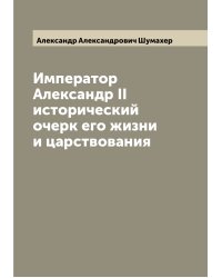 Император Александр II исторический очерк его жизни и царствования