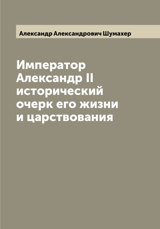 Император Александр II исторический очерк его жизни и царствования Обложка книги «Император Александр II исторический очерк его жизни и царствования» — Александр Александрович Шумахер, ISBN 9785521387588