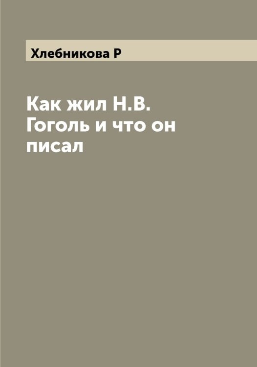 Обложка книги «Как жил Н.В. Гоголь и что он писал» — Хлебникова Р, ISBN 9785521291793