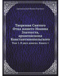 Творения Святого Отца нашего Иоанна Златоуста, архиепископа Константинопольского