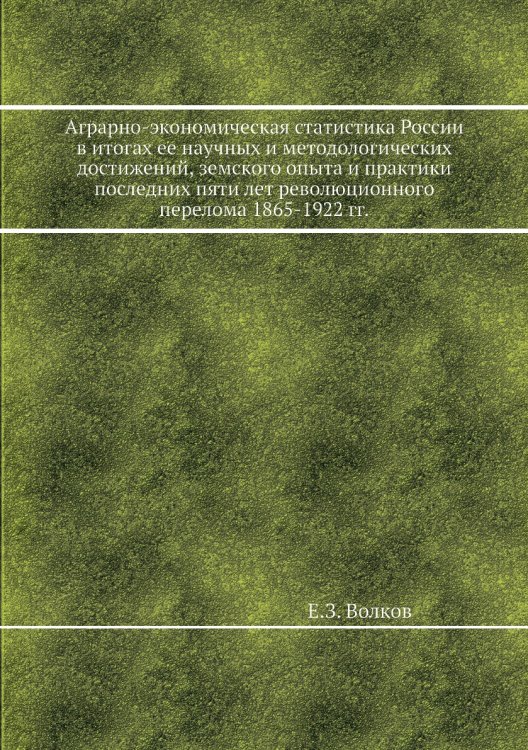 Аграрно-экономическая статистика России в итогах ее научных и методологических достижений, земского опыта и практики последних пяти лет революционного перелома 1865-1922 гг.