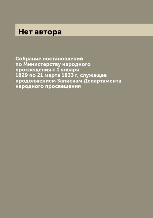 Обложка книги «Собрание постановлений по Министерству народного просвещения с 1 января 1829 по 21 марта 1833 г, служащее продолжением Запискам Департамента народного просвещения» — Нет автора, ISBN 9785519830249