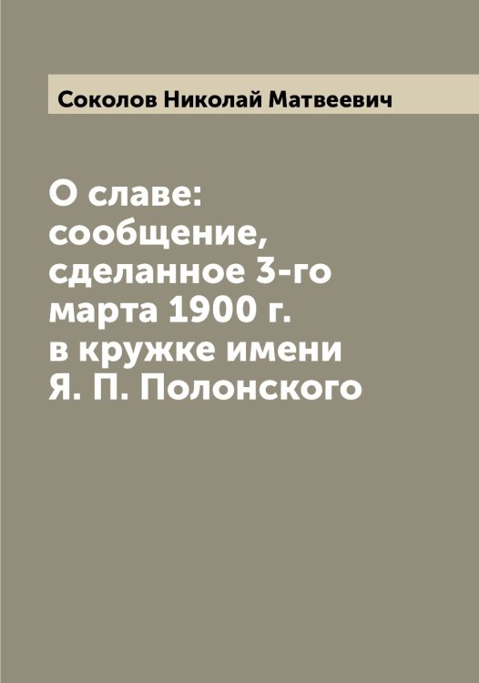 О славе: сообщение, сделанное 3-го марта 1900 г. в кружке имени Я. П. Полонского Обложка книги «О славе: сообщение, сделанное 3-го марта 1900 г. в кружке имени Я. П. Полонского» — Соколов Николай Матвеевич, ISBN 9785519745765