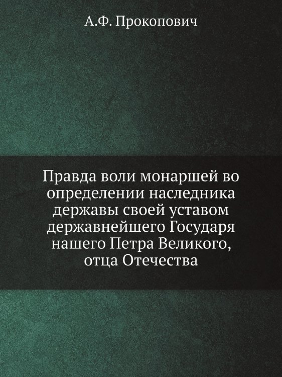 Правда воли монаршей во определении наследника державы своей уставом державнейшего Государя нашего Петра Великого, отца Отечества