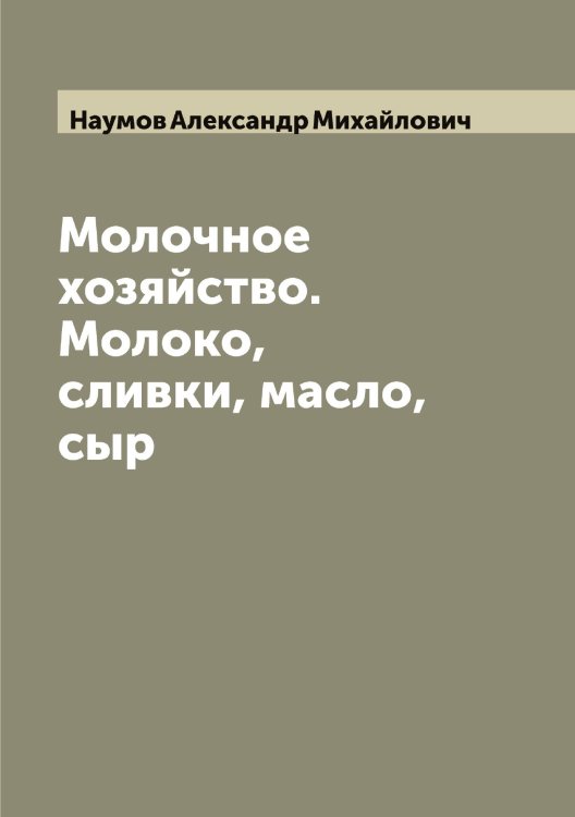 Молочное хозяйство. Молоко, сливки, масло, сыр Обложка книги «Молочное хозяйство. Молоко, сливки, масло, сыр» — Наумов Александр Михайлович, ISBN 9785519987004
