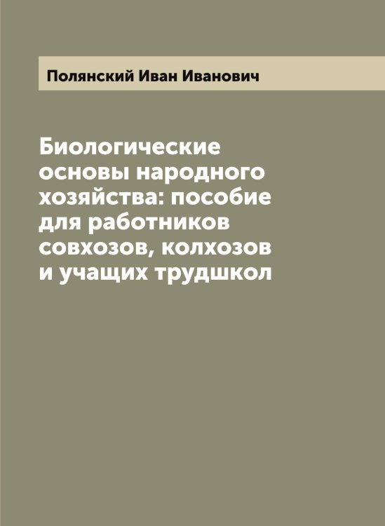 Обложка книги «Биологические основы народного хозяйства: пособие для работников совхозов, колхозов и учащих трудшкол» — Полянский Иван Иванович, ISBN 9785519789585