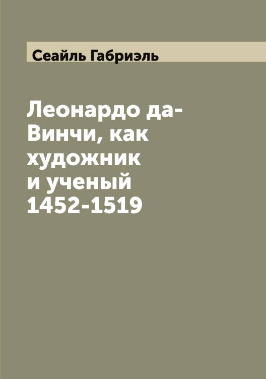 Обложка книги «Леонардо да-Винчи, как художник и ученый 1452-1519» — Сеайль Габриэль, ISBN 9785519850865
