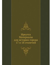 Иркутск. Материалы для истории города 17 и 18 столетий