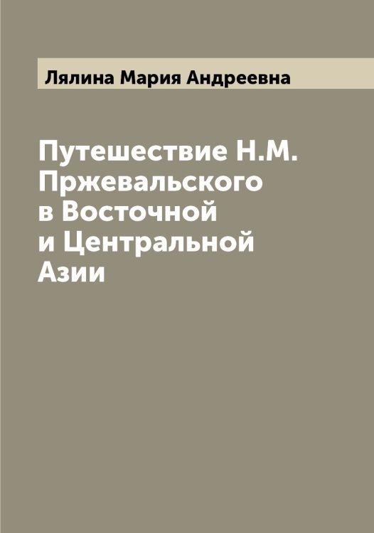 Обложка книги «Путешествие Н.М. Пржевальского в Восточной и Центральной Азии» — Лялина Мария Андреевна, ISBN 9785519945189