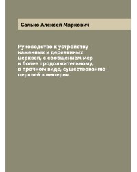 Руководство к устройству каменных и деревянных церквей, с сообщением мер к более продолжительному, в прочном виде, существованию церквей в империи