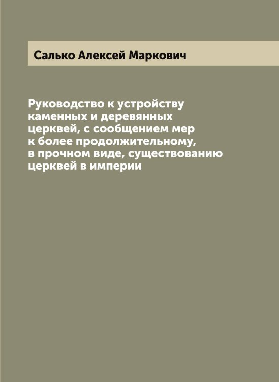 Обложка книги «Руководство к устройству каменных и деревянных церквей, с сообщением мер к более продолжительному, в прочном виде, существованию церквей в империи» — Салько Алексей Маркович, ISBN 9785519845342