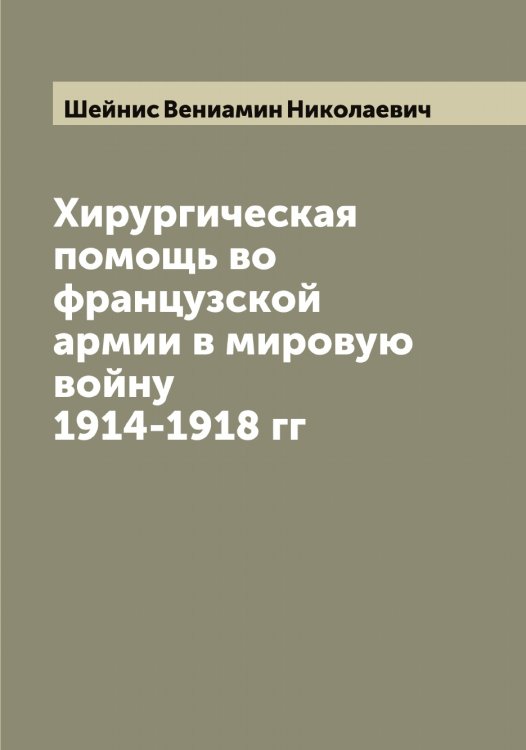 Обложка книги «Хирургическая помощь во французской армии в мировую войну 1914-1918 гг» — Шейнис Вениамин Николаевич, ISBN 9785521308842