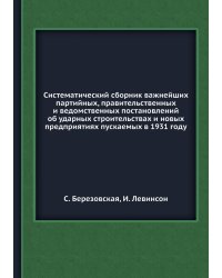 Систематический сборник важнейших партийных, правительственных и ведомственных постановлений об ударных строительствах и новых предприятиях пускаемых в 1931 году