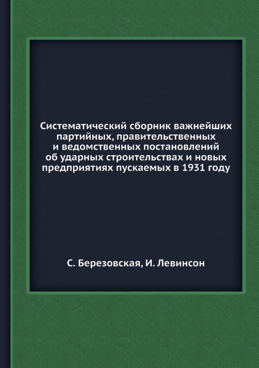 Систематический сборник важнейших партийных, правительственных и ведомственных постановлений об ударных строительствах и новых предприятиях пускаемых в 1931 году