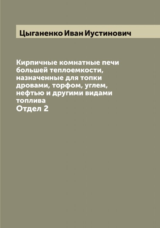 Обложка книги «Кирпичные комнатные печи большей теплоемкости, назначенные для топки дровами, торфом, углем, нефтью и другими видами топлива» — Цыганенко Иван Иустинович, ISBN 9785521296521