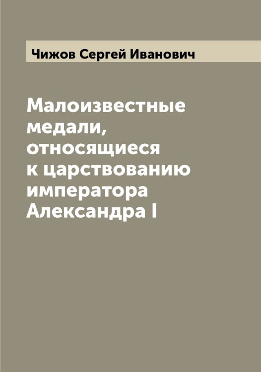 Обложка книги «Малоизвестные медали, относящиеся к царствованию императора Александра I» — Чижов Сергей Иванович, ISBN 9785521302772