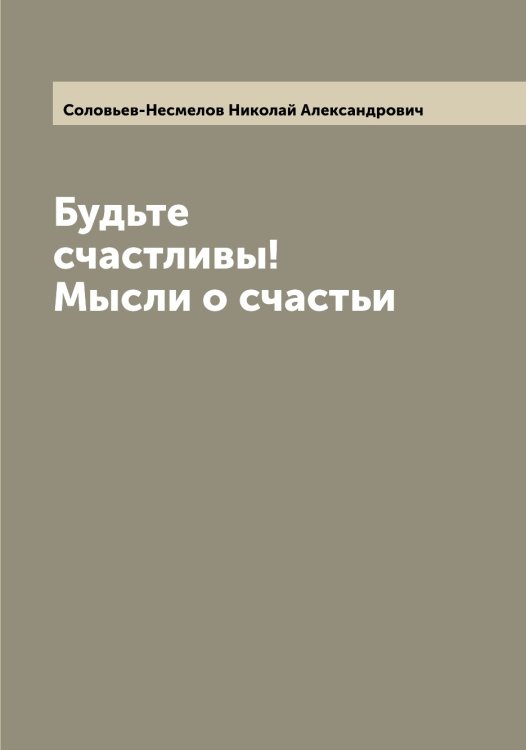 Обложка книги «Будьте счастливы! Мысли о счастьи» — Соловьев-Несмелов Николай Александрович, ISBN 9785519748407