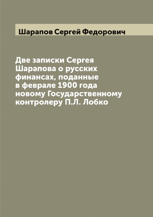 Обложка книги «Две записки Сергея Шарапова о русских финансах, поданные в феврале 1900 года новому Государственному контролеру П.Л. Лобко» — Шарапов Сергей Федорович, ISBN 9785521306664
