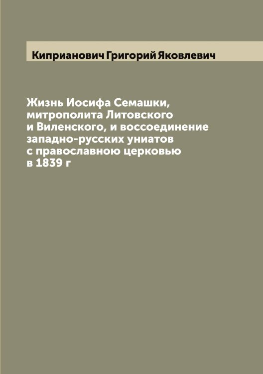 Обложка книги «Жизнь Иосифа Семашки, митрополита Литовского и Виленского, и воссоединение западно-русских униатов с православною церковью в 1839 г» — Киприанович Григорий Яковлевич, ISBN 9785519890632