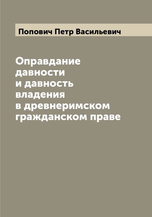 Обложка книги «Оправдание давности и давность владения в древнеримском гражданском праве» — Попович Петр Васильевич, ISBN 9785519791380