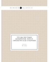 Труды местных комитетов. Том 27. Оренбургская губернии