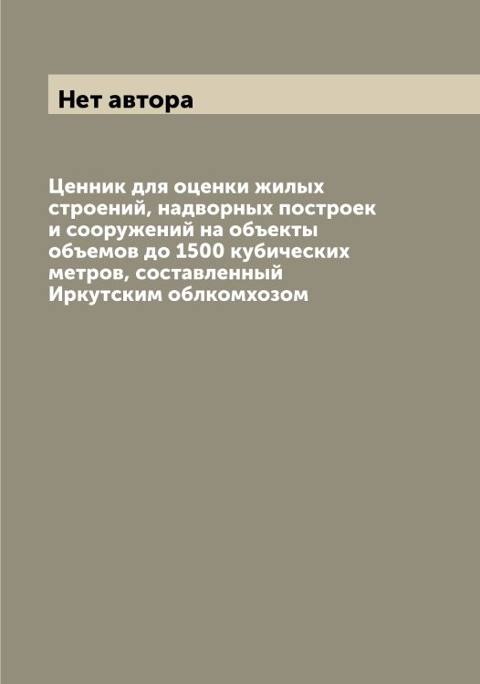 Ценник для оценки жилых строений, надворных построек и сооружений на объекты объемов до 1500 кубических метров, составленный Иркутским облкомхозом Обложка книги «Ценник для оценки жилых строений, надворных построек и сооружений на объекты объемов до 1500 кубических метров, составленный Иркутским облкомхозом» — Нет автора, ISBN 9785519873420