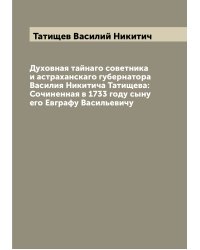 Духовная тайнаго советника и астраханскаго губернатора Василия Никитича Татищева: Сочиненная в 1733 году сыну его Евграфу Васильевичу