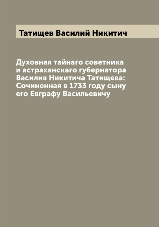 Обложка книги «Духовная тайнаго советника и астраханскаго губернатора Василия Никитича Татищева: Сочиненная в 1733 году сыну его Евграфу Васильевичу» — Татищев Василий Никитич, ISBN 9785519763486