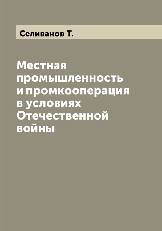 Местная промышленность и промкооперация в условиях Отечественной войны Обложка книги «Местная промышленность и промкооперация в условиях Отечественной войны» — Селиванов Т., ISBN 9785519852029