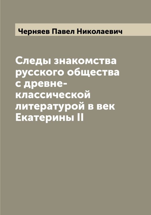 Обложка книги «Следы знакомства русского общества с древне-классической литературой в век Екатерины II» — Черняев Павел Николаевич, ISBN 9785521301546