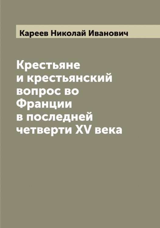 Обложка книги «Крестьяне и крестьянский вопрос во Франции в последней четверти XV века» — Кареев Николай Иванович, ISBN 9785519883979